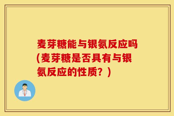 麦芽糖能与银氨反应吗(麦芽糖是否具有与银氨反应的性质？)