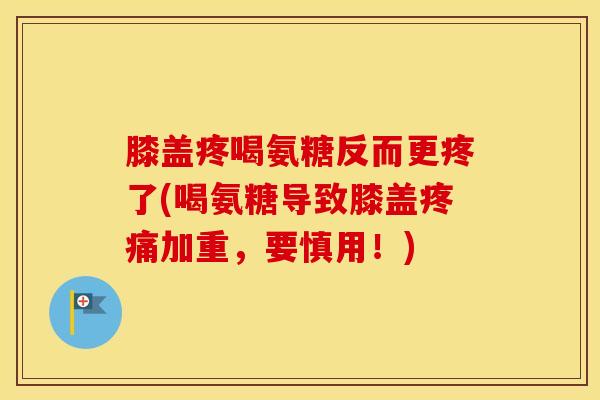 膝盖疼喝氨糖反而更疼了(喝氨糖导致膝盖加重,要慎用!) 膝盖疼喝氨糖反而更疼了(喝氨糖导致膝盖加重,要慎用!)