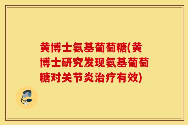 黄博士氨基葡萄糖(黄博士研究发现氨基葡萄糖对有效) 黄博士氨基葡萄糖(黄博士研究发现氨基葡萄糖对有效)