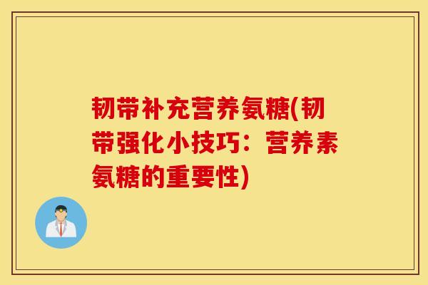 韧带补充营养氨糖(韧带强化小技巧:营养素氨糖的重要性) 韧带补充营养氨糖(韧带强化小技巧:营养素氨糖的重要性)