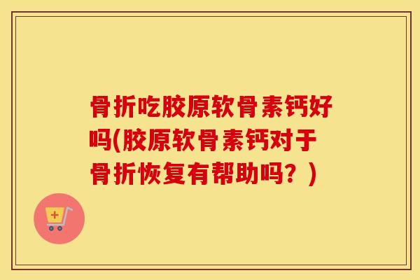 吃胶原软骨素钙好吗(胶原软骨素钙对于恢复有帮助吗?) 吃胶原软骨素钙好吗(胶原软骨素钙对于恢复有帮助吗?)