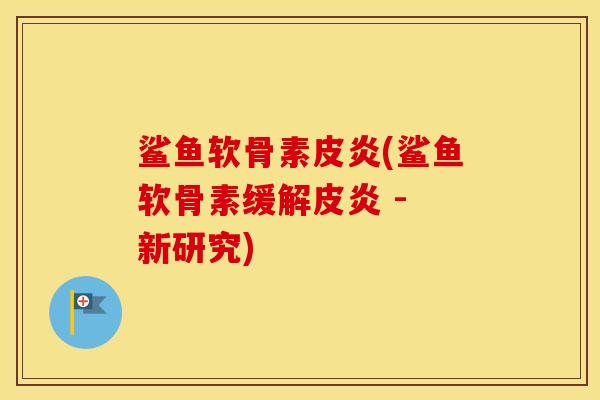 鲨鱼软骨素皮炎(鲨鱼软骨素缓解皮炎 - 新研究) 鲨鱼软骨素皮炎(鲨鱼软骨素缓解皮炎 - 新研究)