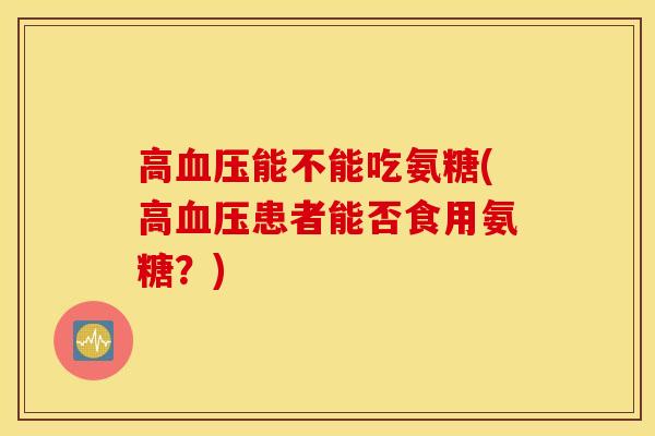 高能不能吃氨糖(高患者能否食用氨糖？)