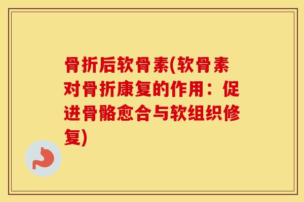 后软骨素(软骨素对康复的作用：促进骨骼愈合与软组织修复)
