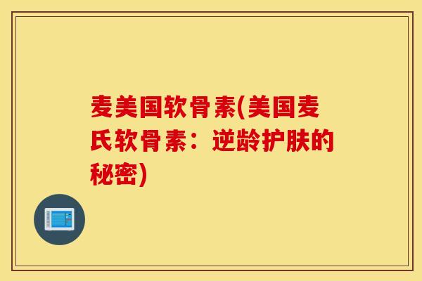 麦美国软骨素(美国麦氏软骨素:逆龄护肤的秘密) 麦美国软骨素(美国麦氏软骨素:逆龄护肤的秘密)