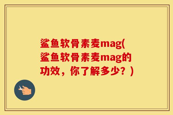 鲨鱼软骨素麦mag(鲨鱼软骨素麦mag的功效,你了解多少?) 鲨鱼软骨素麦mag(鲨鱼软骨素麦mag的功效,你了解多少?)