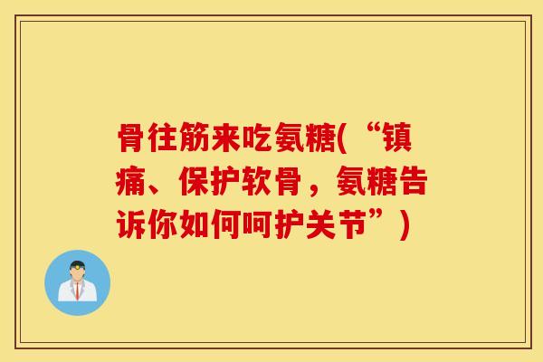 骨往筋来吃氨糖(“、保护软骨,氨糖告诉你如何呵护关节”) 骨往筋来吃氨糖(“、保护软骨,氨糖告诉你如何呵护关节”)