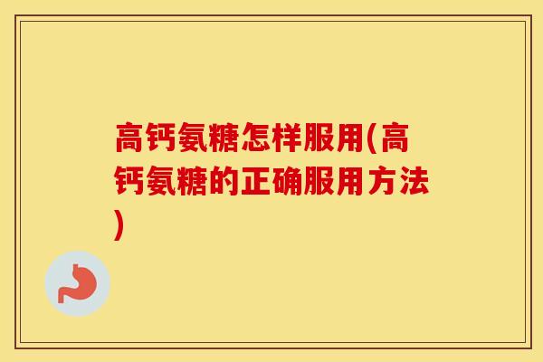 高钙氨糖怎样服用(高钙氨糖的正确服用方法) 高钙氨糖怎样服用(高钙氨糖的正确服用方法)