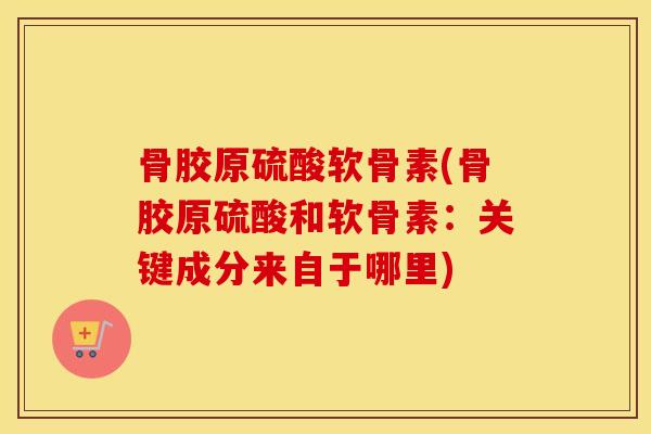 骨胶原硫酸软骨素(骨胶原硫酸和软骨素：关键成分来自于哪里)