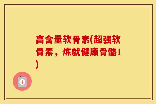 高含量软骨素(超强软骨素,炼就健康骨骼!) 高含量软骨素(超强软骨素,炼就健康骨骼!)