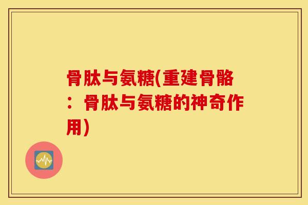 骨肽与氨糖(重建骨骼:骨肽与氨糖的神奇作用) 骨肽与氨糖(重建骨骼:骨肽与氨糖的神奇作用)