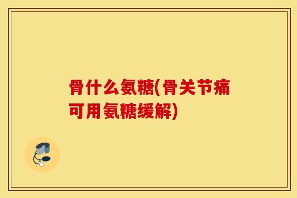 骨什么氨糖(骨关节痛可用氨糖缓解) 骨什么氨糖(骨关节痛可用氨糖缓解)