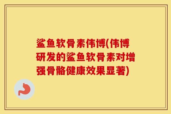 鲨鱼软骨素伟博(伟博研发的鲨鱼软骨素对增强骨骼健康效果显著)
