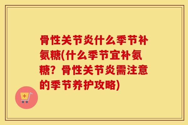 骨性什么季节补氨糖(什么季节宜补氨糖?骨性需注意的季节养护攻略) 骨性什么季节补氨糖(什么季节宜补氨糖?骨性需注意的季节养护攻略)