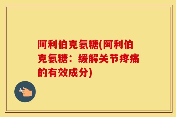 阿利伯克氨糖(阿利伯克氨糖:缓解关节的有效成分) 阿利伯克氨糖(阿利伯克氨糖:缓解关节的有效成分)