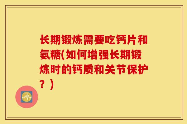 长期锻炼需要吃钙片和氨糖(如何增强长期锻炼时的钙质和关节保护？)