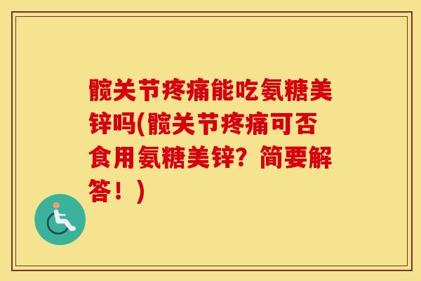 髋关节能吃氨糖美锌吗(髋关节可否食用氨糖美锌?简要解答!) 髋关节能吃氨糖美锌吗(髋关节可否食用氨糖美锌?简要解答!)