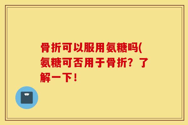 可以服用氨糖吗(氨糖可否用于？了解一下！