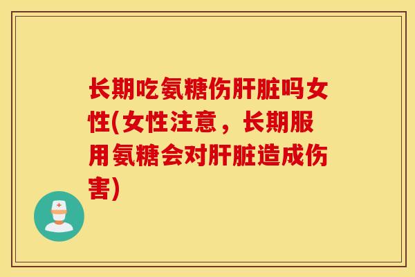 长期吃氨糖伤吗女性(女性注意,长期服用氨糖会对造成伤害) 长期吃氨糖伤吗女性(女性注意,长期服用氨糖会对造成伤害)