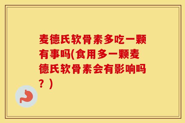 麦德氏软骨素多吃一颗有事吗(食用多一颗麦德氏软骨素会有影响吗?) 麦德氏软骨素多吃一颗有事吗(食用多一颗麦德氏软骨素会有影响吗?)