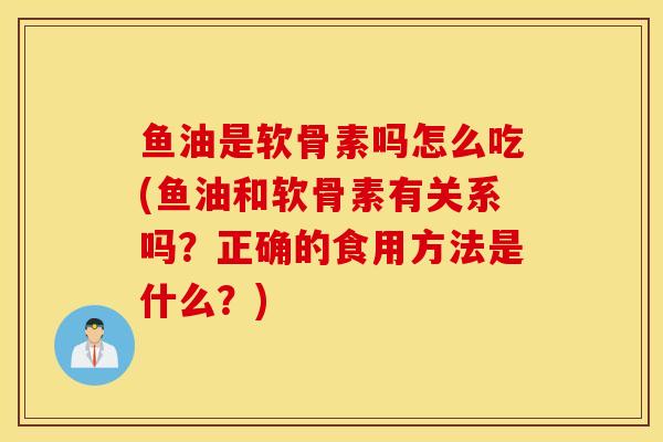 鱼油是软骨素吗怎么吃(鱼油和软骨素有关系吗？正确的食用方法是什么？)