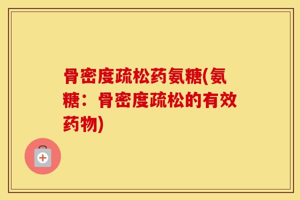 骨密度疏松药氨糖(氨糖:骨密度疏松的有效) 骨密度疏松药氨糖(氨糖:骨密度疏松的有效)