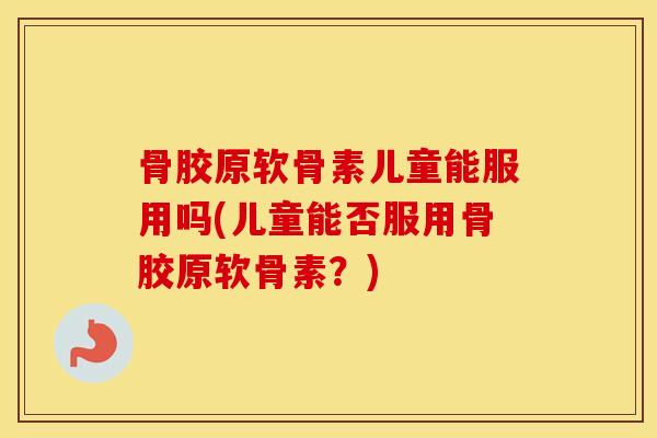 骨胶原软骨素儿童能服用吗(儿童能否服用骨胶原软骨素？)