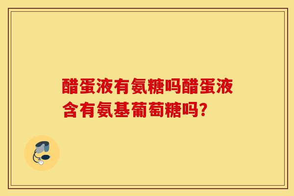 醋蛋液有氨糖吗醋蛋液含有氨基葡萄糖吗？