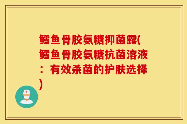 鳕鱼骨胶氨糖抑菌露(鳕鱼骨胶氨糖溶液:有效杀菌的护肤选择) 鳕鱼骨胶氨糖抑菌露(鳕鱼骨胶氨糖溶液:有效杀菌的护肤选择)