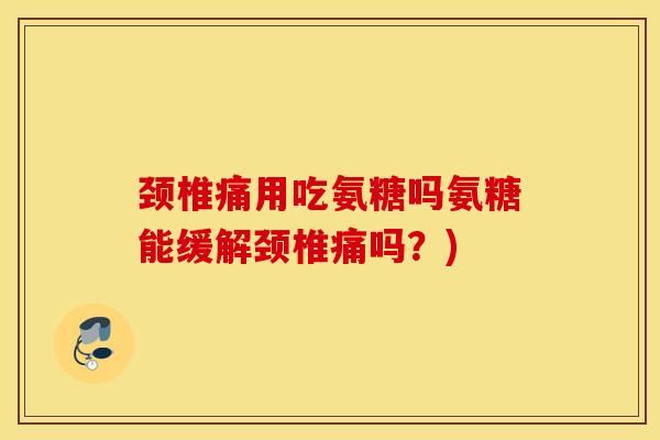 颈椎痛用吃氨糖吗氨糖能缓解颈椎痛吗?) 颈椎痛用吃氨糖吗氨糖能缓解颈椎痛吗?)
