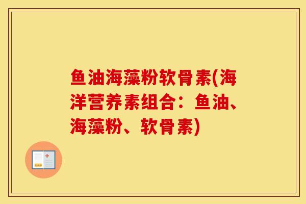 鱼油海藻粉软骨素(海洋营养素组合:鱼油、海藻粉、软骨素) 鱼油海藻粉软骨素(海洋营养素组合:鱼油、海藻粉、软骨素)