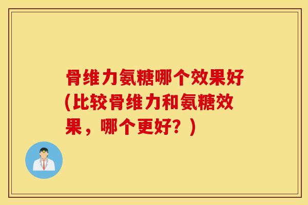 骨维力氨糖哪个效果好(比较骨维力和氨糖效果,哪个更好?) 骨维力氨糖哪个效果好(比较骨维力和氨糖效果,哪个更好?)