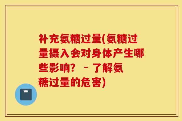 补充氨糖过量(氨糖过量摄入会对身体产生哪些影响? - 了解氨糖过量的危害) 补充氨糖过量(氨糖过量摄入会对身体产生哪些影响? - 了解氨糖过量的危害)