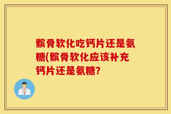髌骨软化吃钙片还是氨糖(髌骨软化应该补充钙片还是氨糖? 髌骨软化吃钙片还是氨糖(髌骨软化应该补充钙片还是氨糖?