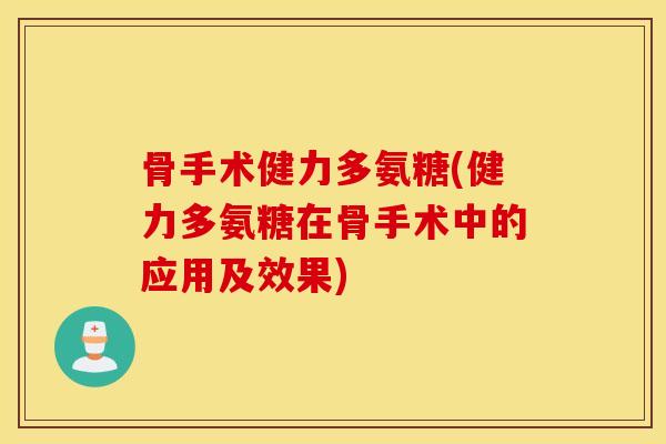 骨手术健力多氨糖(健力多氨糖在骨手术中的应用及效果) 骨手术健力多氨糖(健力多氨糖在骨手术中的应用及效果)