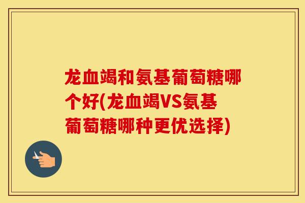 龙竭和氨基葡萄糖哪个好(龙竭VS氨基葡萄糖哪种更优选择) 龙竭和氨基葡萄糖哪个好(龙竭VS氨基葡萄糖哪种更优选择)