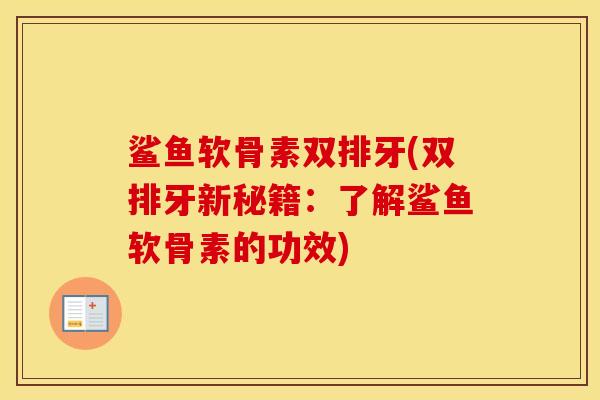 鲨鱼软骨素双排牙(双排牙新秘籍:了解鲨鱼软骨素的功效) 鲨鱼软骨素双排牙(双排牙新秘籍:了解鲨鱼软骨素的功效)