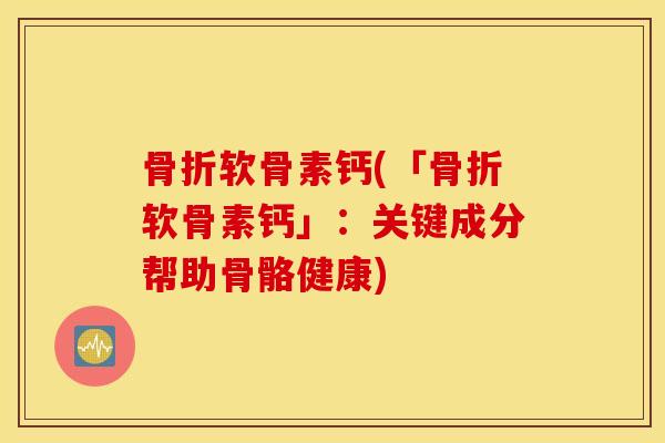 软骨素钙(「软骨素钙」:关键成分帮助骨骼健康) 软骨素钙(「软骨素钙」:关键成分帮助骨骼健康)
