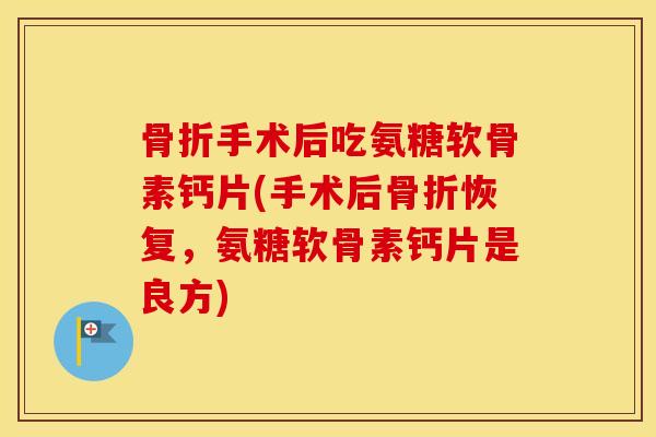 手术后吃氨糖软骨素钙片(手术后恢复,氨糖软骨素钙片是良方) 手术后吃氨糖软骨素钙片(手术后恢复,氨糖软骨素钙片是良方)
