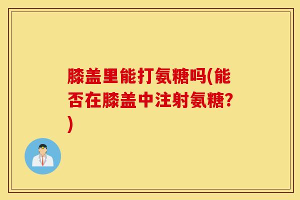 膝盖里能打氨糖吗(能否在膝盖中注射氨糖?) 膝盖里能打氨糖吗(能否在膝盖中注射氨糖?)