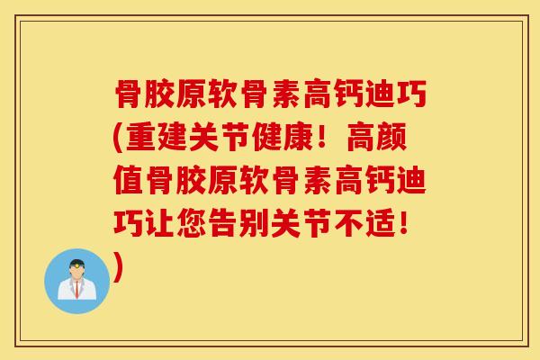 骨胶原软骨素高钙迪巧(重建关节健康！高颜值骨胶原软骨素高钙迪巧让您告别关节不适！)