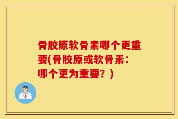 骨胶原软骨素哪个更重要(骨胶原或软骨素:哪个更为重要?) 骨胶原软骨素哪个更重要(骨胶原或软骨素:哪个更为重要?)