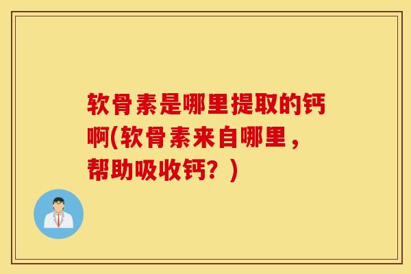 软骨素是哪里提取的钙啊(软骨素来自哪里,帮助吸收钙?) 软骨素是哪里提取的钙啊(软骨素来自哪里,帮助吸收钙?)