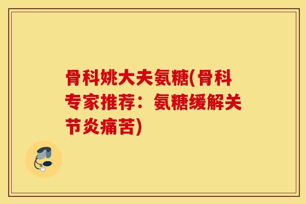 骨科姚大夫氨糖(骨科专家推荐：氨糖缓解痛苦)