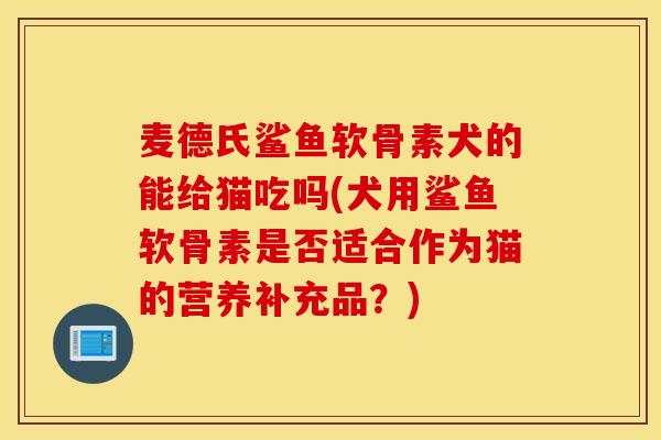 麦德氏鲨鱼软骨素犬的能给猫吃吗(犬用鲨鱼软骨素是否适合作为猫的营养补充品?) 麦德氏鲨鱼软骨素犬的能给猫吃吗(犬用鲨鱼软骨素是否适合作为猫的营养补充品?)