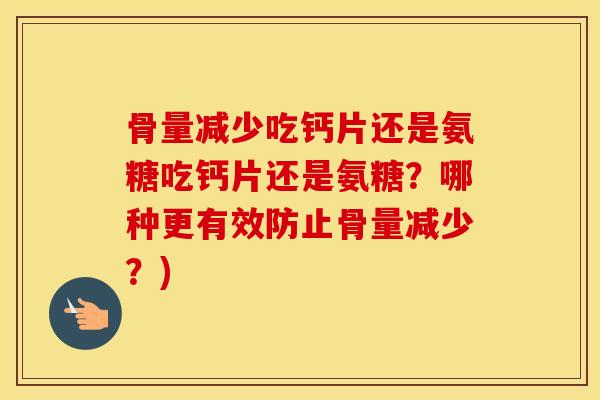 骨量减少吃钙片还是氨糖吃钙片还是氨糖?哪种更有效防止骨量减少?) 骨量减少吃钙片还是氨糖吃钙片还是氨糖?哪种更有效防止骨量减少?)