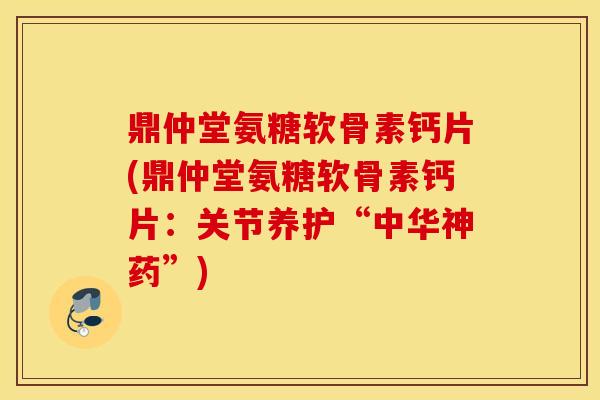 鼎仲堂氨糖软骨素钙片(鼎仲堂氨糖软骨素钙片:关节养护“中华神药”) 鼎仲堂氨糖软骨素钙片(鼎仲堂氨糖软骨素钙片:关节养护“中华神药”)
