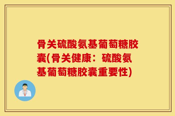 骨关硫酸氨基葡萄糖胶囊(骨关健康：硫酸氨基葡萄糖胶囊重要性)