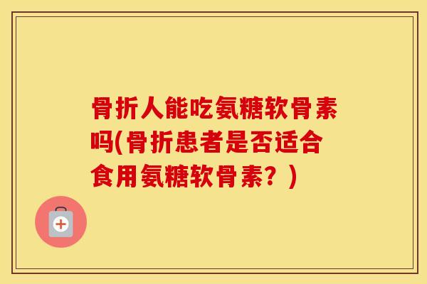 人能吃氨糖软骨素吗(患者是否适合食用氨糖软骨素？)
