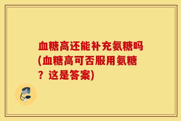 高还能补充氨糖吗(高可否服用氨糖?这是答案) 高还能补充氨糖吗(高可否服用氨糖?这是答案)